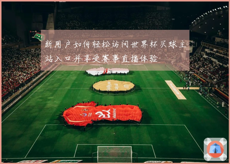 新用户如何轻松访问世界杯买球主站入口并享受赛事直播体验