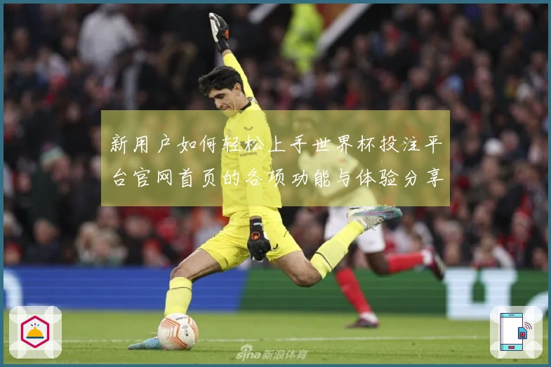 新用户如何轻松上手世界杯投注平台官网首页的各项功能与体验分享