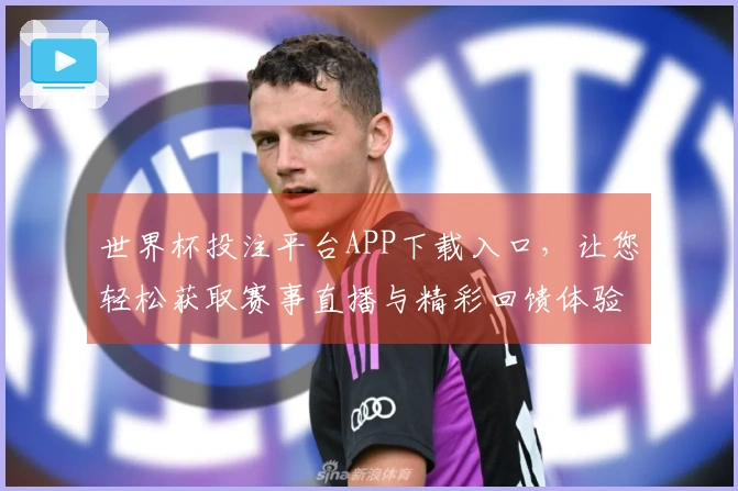 世界杯投注平台APP下载入口，让您轻松获取赛事直播与精彩回馈体验