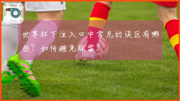 世界杯下注入口中常见的误区有哪些？如何避免踩雷？