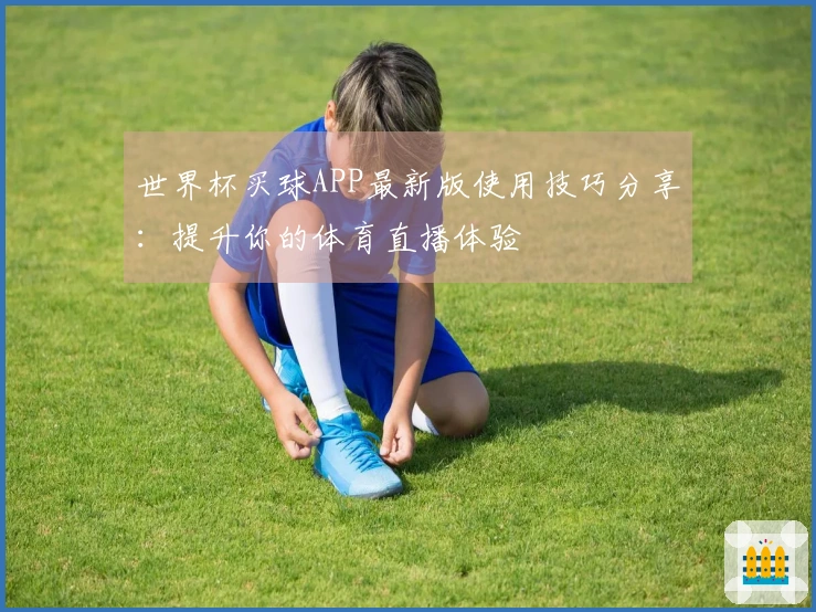 世界杯买球APP最新版使用技巧分享：提升你的体育直播体验