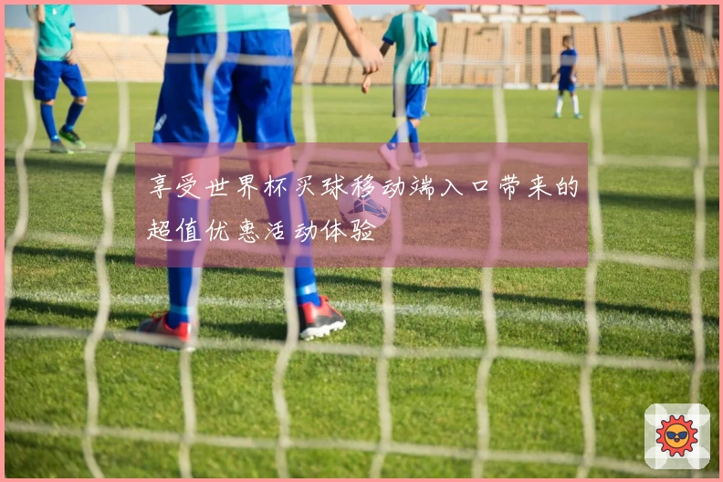 享受世界杯买球移动端入口带来的超值优惠活动体验