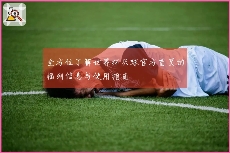全方位了解世界杯买球官方首页的福利信息与使用指南