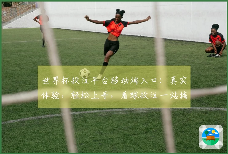 世界杯投注平台移动端入口：真实体验，轻松上手，看球投注一站搞定