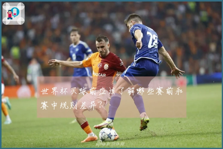 世界杯买球前应该了解哪些赛前和赛中规则差异？