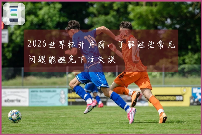 2026世界杯开户前，了解这些常见问题能避免下注失误