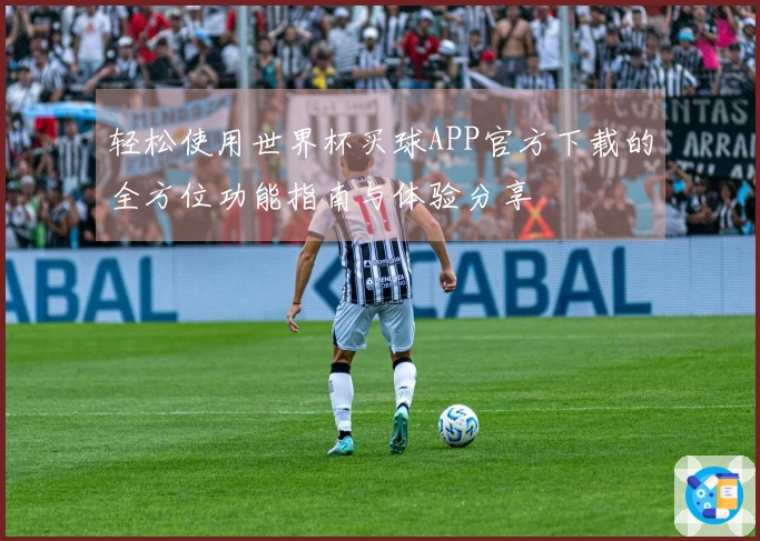 轻松使用世界杯买球APP官方下载的全方位功能指南与体验分享
