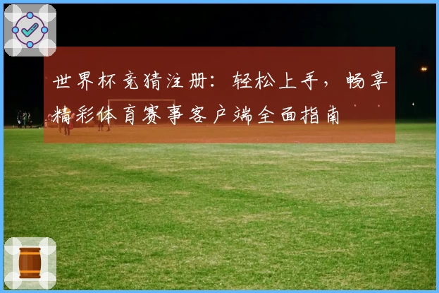 世界杯竞猜注册：轻松上手，畅享精彩体育赛事客户端全面指南