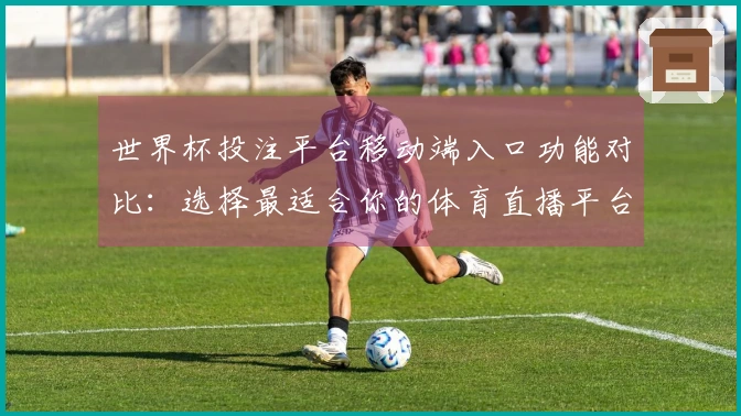 世界杯投注平台移动端入口功能对比：选择最适合你的体育直播平台