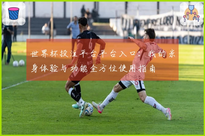 世界杯投注平台平台入口：我的亲身体验与功能全方位使用指南