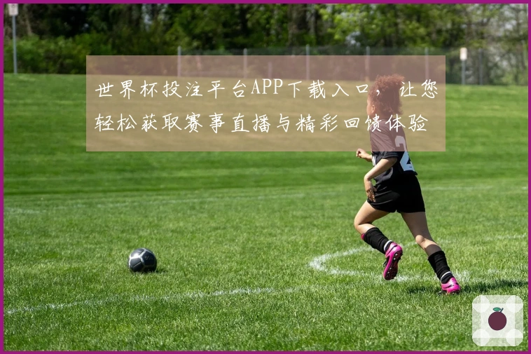 世界杯投注平台APP下载入口，让您轻松获取赛事直播与精彩回馈体验