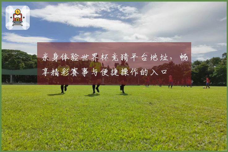 亲身体验世界杯竞猜平台地址,畅享精彩赛事与便捷操作的入口