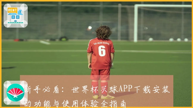 新手必看：世界杯买球APP下载安装的功能与使用体验全指南