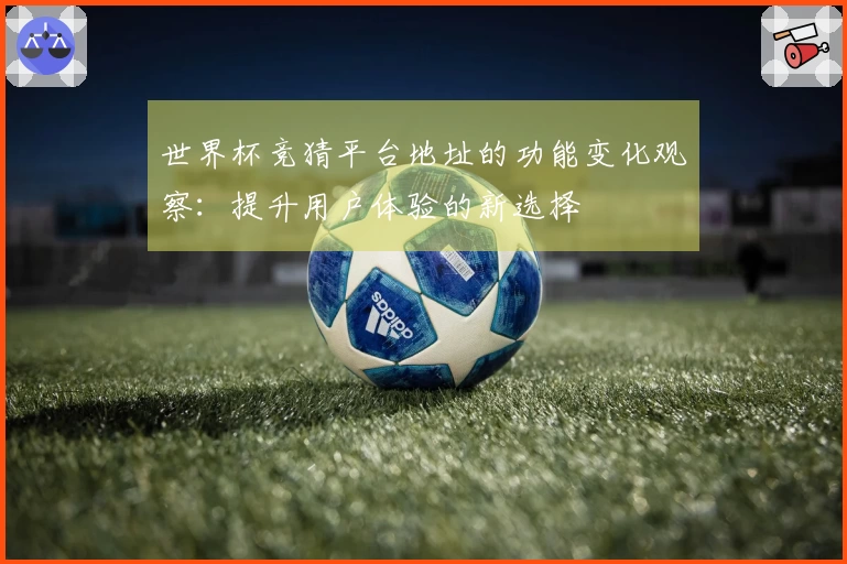 世界杯竞猜平台地址的功能变化观察：提升用户体验的新选择