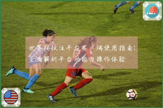 世界杯投注平台客户端使用指南：全面解析平台功能与操作体验