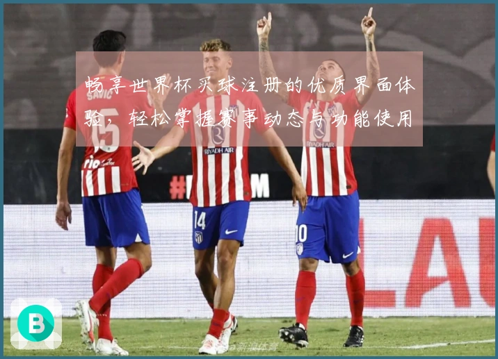 畅享世界杯买球注册的优质界面体验，轻松掌握赛事动态与功能使用指南