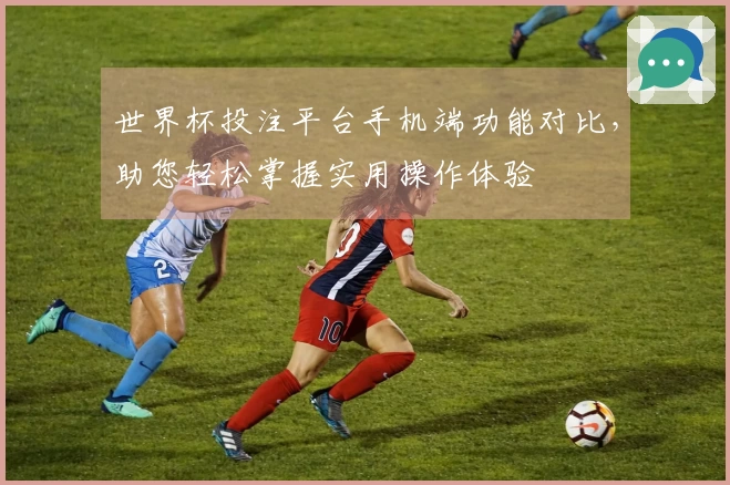 世界杯投注平台手机端功能对比，助您轻松掌握实用操作体验