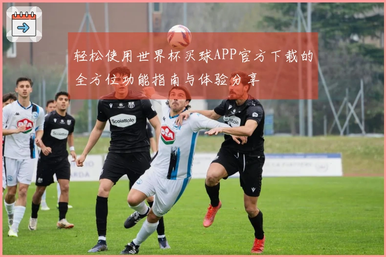 轻松使用世界杯买球APP官方下载的全方位功能指南与体验分享