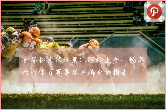 世界杯竞猜注册：轻松上手，畅享精彩体育赛事客户端全面指南