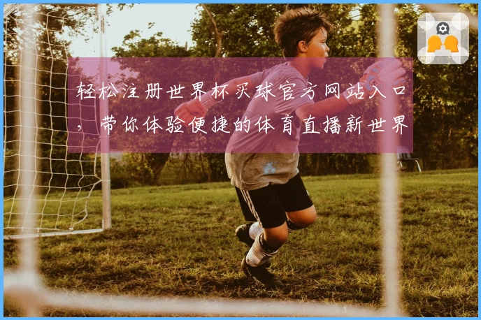 轻松注册世界杯买球官方网站入口，带你体验便捷的体育直播新世界
