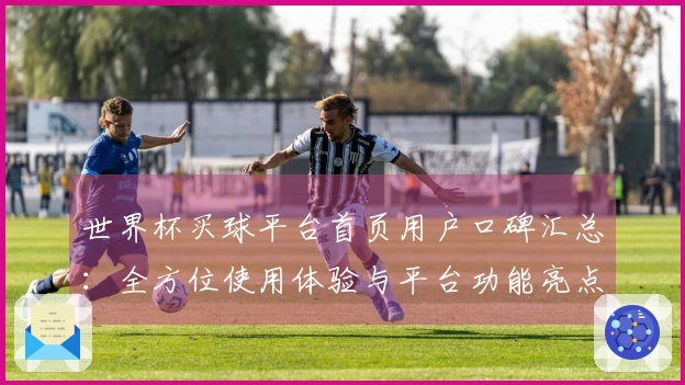世界杯买球平台首页用户口碑汇总：全方位使用体验与平台功能亮点说明