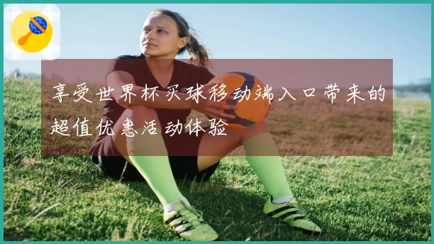 享受世界杯买球移动端入口带来的超值优惠活动体验