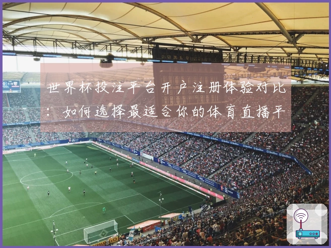 世界杯投注平台开户注册体验对比：如何选择最适合你的体育直播平台