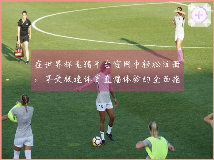 在世界杯竞猜平台官网中轻松注册，享受极速体育直播体验的全面指南