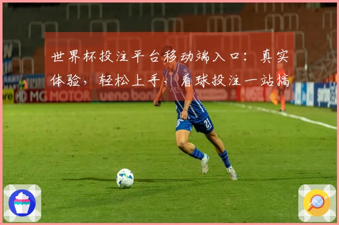 世界杯投注平台移动端入口：真实体验，轻松上手，看球投注一站搞定