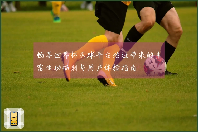 畅享世界杯买球平台地址带来的丰富活动福利与用户体验指南