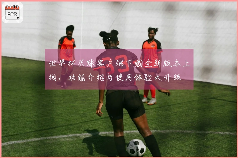 世界杯买球客户端下载全新版本上线，功能介绍与使用体验大升级