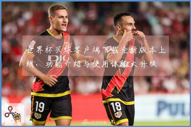 世界杯买球客户端下载全新版本上线，功能介绍与使用体验大升级