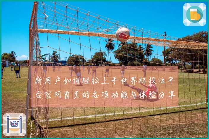 新用户如何轻松上手世界杯投注平台官网首页的各项功能与体验分享