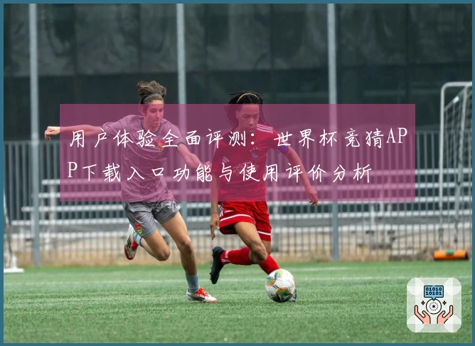 用户体验全面评测：世界杯竞猜APP下载入口功能与使用评价分析