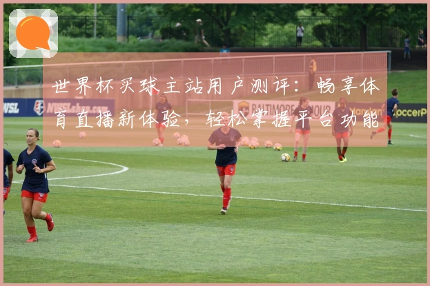 世界杯买球主站用户测评：畅享体育直播新体验，轻松掌握平台功能
